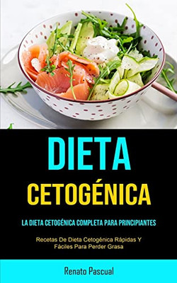 Dieta Cetogénica : La Dieta Cetogénica Completa Para Principiantes (Recetas De Dieta Cetogénica Rápidas Y Fáciles Para Perder Grasa)