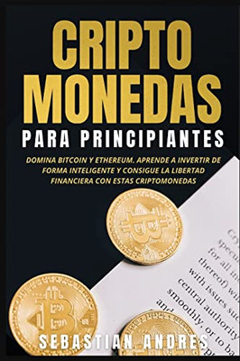 Criptomonedas Para Principiantes : Domina Bitcoin Y Ethereum. Aprende A Invertir De Forma Inteligente Y Consigue La Libertad Financiera Con Estas Criptomonedas