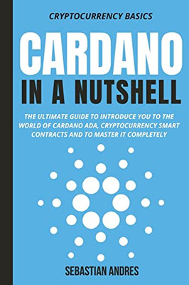 Cardano In A Nutshell : The Ultimate Guide To Introduce You To The World Of Cardano Ada, Cryptocurrency Smart Contracts And To Master It Completely