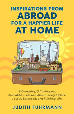 Inspirations From Abroad For A Happier Life At Home. 9 Countries, 3 Continents, And What I Learned About Living A More Joyful, Balanced, And Fulfilling Life - 9783952544921