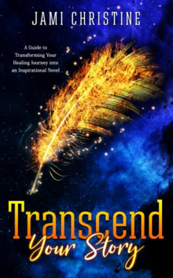 Transcend Your Story : A Guide To Transforming Your Healing Journey Into An Inspirational Novel