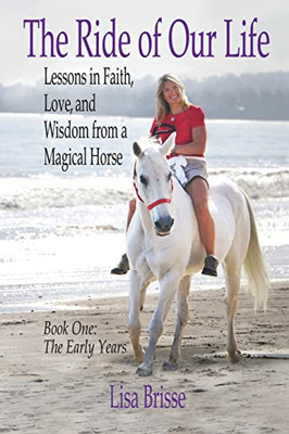 The Ride Of Our Life: Lessons In Faith, Love, And Wisdom From A Magical Horse