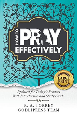 R. A. Torrey How To Pray Effectively : Updated For Today'S Readers With Introduction And Study Guide.