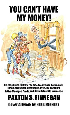 You Can'T Have My Money! : A 6-Step Guide To Grow Tax-Free Wealth And Retirement Income By Smart Investing In After-Tax Accounts, Active-Managed Funds, And Cash-Value Life Insurance