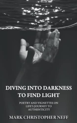 Diving Into Darkness To Find Light: Poetry And Vignettes On Life'S Journey To Authenticity