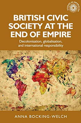 British civic society at the end of empire: Decolonisation, globalisation, and international responsibility (Studies in Imperialism)