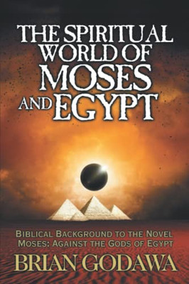 The Spiritual World Of Moses And Egypt : Biblical Background To The Novel Moses: Against The Gods Of Egypt