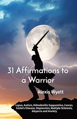 31 Affirmations To A Warrior : Lupus, Autism, Hidradenitis Suppurativa, Cancer, Crohn'S Disease, Depression, Multiple Sclerosis, Alopecia And Anxiety