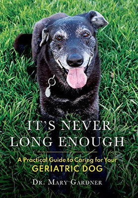 It'S Never Long Enough : A Practical Guide For Caring For Your Geriatric Dog