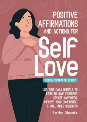 Daily Affirmations And Actions For Self-Love : Learn To Love Yourself, Create Happiness, Improve Your Confidence And Build Inner Strength