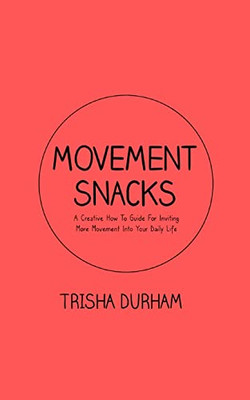 Movement Snacks : A Creative How-To Guide For Inviting More Movement Into Your Life