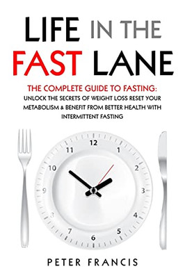 Life In The Fast Lane The Complete Guide To Fasting. Unlock The Secrets Of Weight Loss, Reset Your Metabolism And Benefit From Better Health With Intermittent Fasting