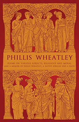 Phillis Wheatley : Poems On Various Subjects, Religious And Moral And A Memoir Of Phillis Wheatley, A Native African And A Slave