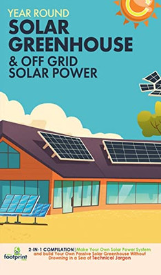 Year Round Solar Greenhouse & Off Grid Solar Power: 2-In-1 Compilation Make Your Own Solar Power System And Build Your Own Passive Solar Greenhouse Wi