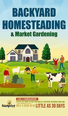 Backyard Homesteading & Market Gardening: 2-In-1 Compilation Step-By-Step Guide To Start Your Own Self Sufficient Sustainable Mini Farm On A 1/4 Acre