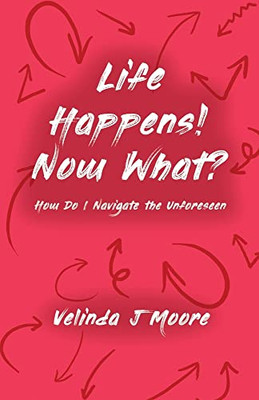 Life Happens! Now What?: How Do I Navigate The Unforeseen