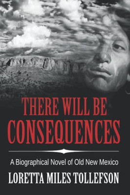 There Will Be Consequences: A Biographical Novel Of Old New Mexico