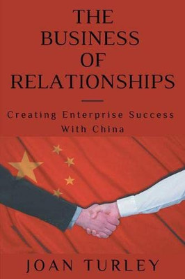 The Business Of Relationships: Creating Enterprise Success With China