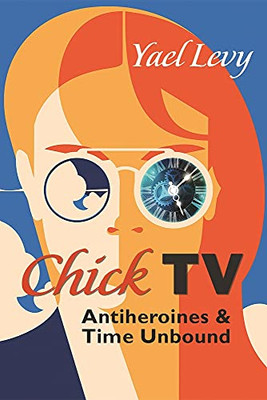 Chick Tv: Antiheroines And Time Unbound (Television And Popular Culture)