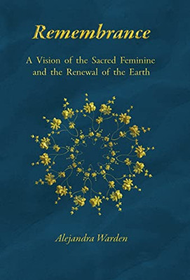 Remembrance: A Vision Of The Sacred Feminine And The Renewal Of The Earth