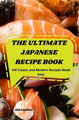 The Ultimate Japanese Recipe Book: 100 Classic And Modern Recipes Made Easy