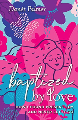 Baptized By Love: How I Found Present Joy And Never Let It Go - 9781954801363