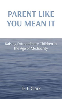 Parent Like You Mean It: Raising Extraordinary Children In The Age Of Mediocrity