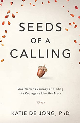 Seeds Of A Calling: One Woman'S Journey Of Finding The Courage To Live Her Truth