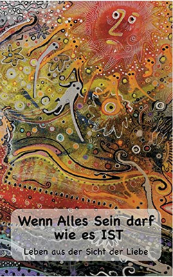 Wenn Alles Sein Darf Wie Es Ist...: Leben Aus Der Sicht Der Liebe (German Edition)