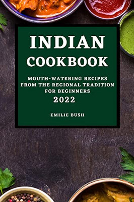 Indian Cookbook 2022: Mouth-Watering Recipes From The Regional Tradition For Beginners