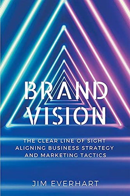 Brand Vision: The Clear Line Of Sight Aligning Business Strategy And Marketing Tactics