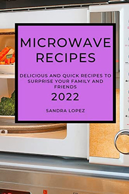 Microwave Recipes 2022: Delicious And Quick Recipes To Surprise Your Family And Friends