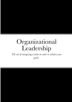 Organizational Leadership: The Art Of Energizing A Team In Order To Achieve Your Goals.