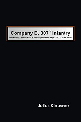 Company B, 307Th Infantry Its History, Honor Roll, Company Roster, Sept., 1917, May, 1919