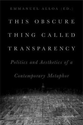 This Obscure Thing Called Transparency: Politics And Aesthetics Of A Contemporary Metaphor