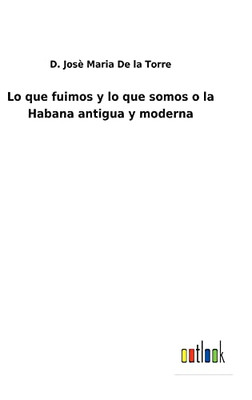 Lo Que Fuimos Y Lo Que Somos O La Habana Antigua Y Moderna (Spanish Edition) - 9783752488128