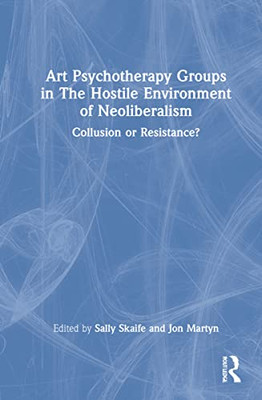 Art Psychotherapy Groups In The Hostile Environment Of Neoliberalism: Collusion Or Resistance?