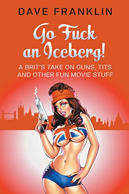 Go Fuck An Iceberg! A Brit'S Take On Guns, Tits And Other Fun Movie Stuff (Ice Dog Movie Guide)
