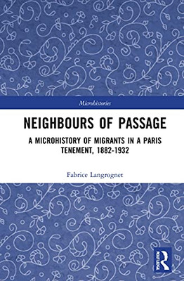 Neighbours Of Passage: A Microhistory Of Migrants In A Paris Tenement, 1882-1932 (Microhistories)