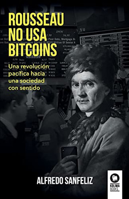 Rousseau No Usa Bitcoins: Una Revolución Pacífica Hacia Una Sociedad Con Sentido (Spanish Edition)
