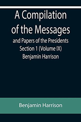 A Compilation Of The Messages And Papers Of The Presidents Section 1 (Volume Ix) Benjamin Harrison