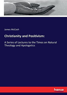 Christianity And Positivism:: A Series Of Lectures To The Times On Natural Theology And Apologetics
