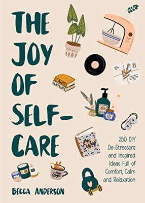 The Joy Of Self-Care: 250 Diy De-Stressors And Inspired Ideas Full Of Comfort, Calm, And Relaxation