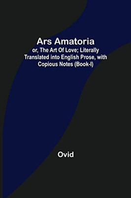 Ars Amatoria; Or, The Art Of Love; Literally Translated Into English Prose, With Copious Notes (Book-I)
