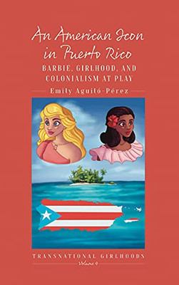 An American Icon In Puerto Rico: Barbie, Girlhood, And Colonialism At Play (Transnational Girlhoods, 4)