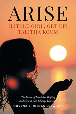 Arise: (Little Girl, Get Up) Talitha Koum The Power Of Mind-Set Shifting And How It Can Change Your Life