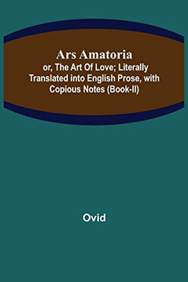 Ars Amatoria; Or, The Art Of Love; Literally Translated Into English Prose, With Copious Notes (Book-Ii)