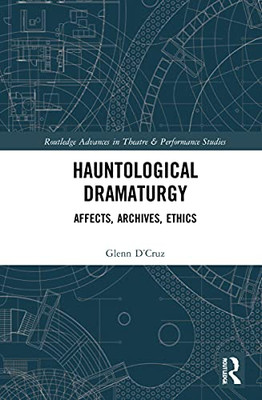 Hauntological Dramaturgy: Affects, Archives, Ethics (Routledge Advances In Theatre & Performance Studies)