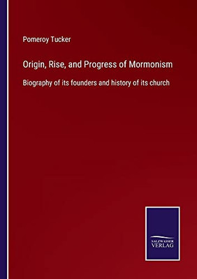 Origin, Rise, And Progress Of Mormonism: Biography Of Its Founders And History Of Its Church - 9783752564709