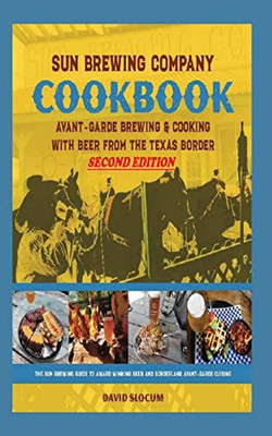 Sun Brewing Company Cookbook Second Edition: Avant-Garde Brewing And Cooking With Beer From The Texas Border